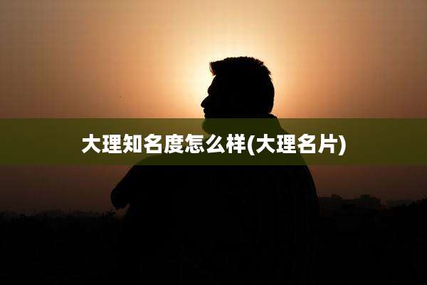 大理知名度怎么样(大理名片)