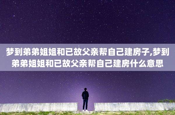 梦到弟弟姐姐和已故父亲帮自己建房子,梦到弟弟姐姐和已故父亲帮自己建房什么意思
