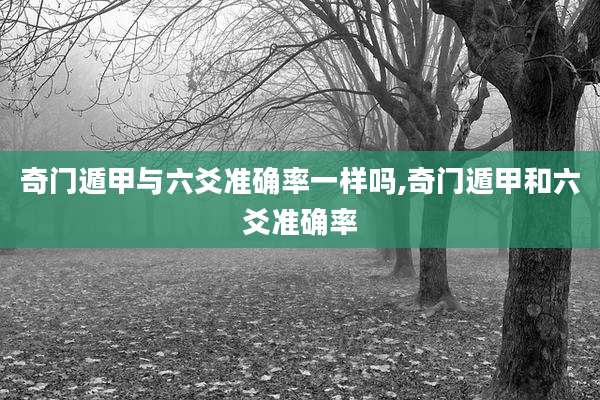 奇门遁甲与六爻准确率一样吗,奇门遁甲和六爻准确率