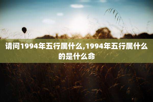 请问1994年五行属什么,1994年五行属什么的是什么命