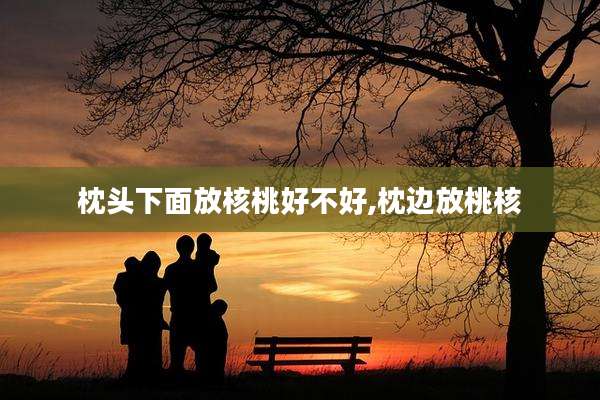 枕头下面放核桃好不好,枕边放桃核