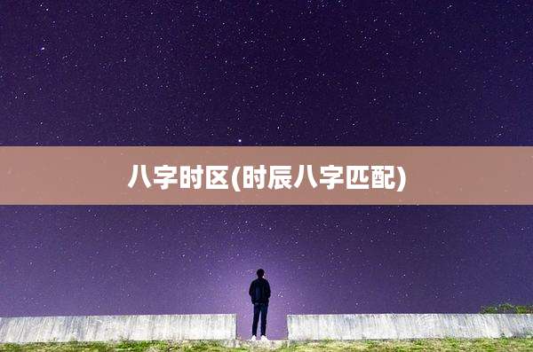 八字时区(时辰八字匹配)