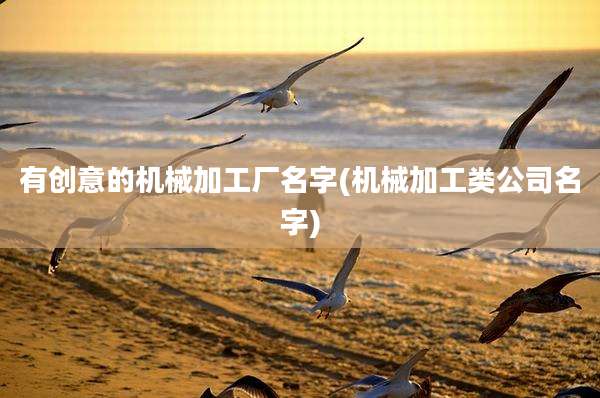 有创意的机械加工厂名字(机械加工类公司名字)