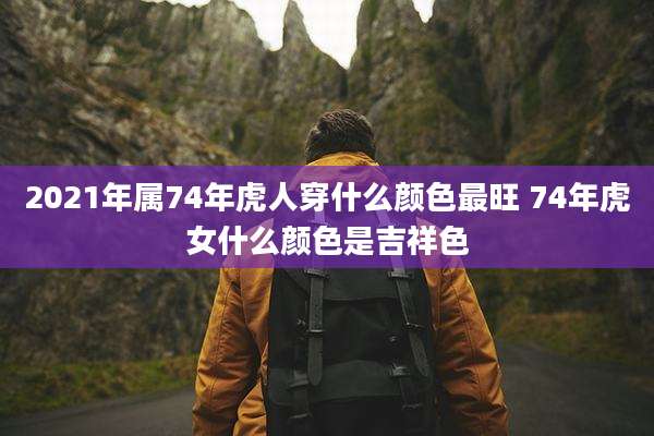 2021年属74年虎人穿什么颜色最旺 74年虎女什么颜色是吉祥色