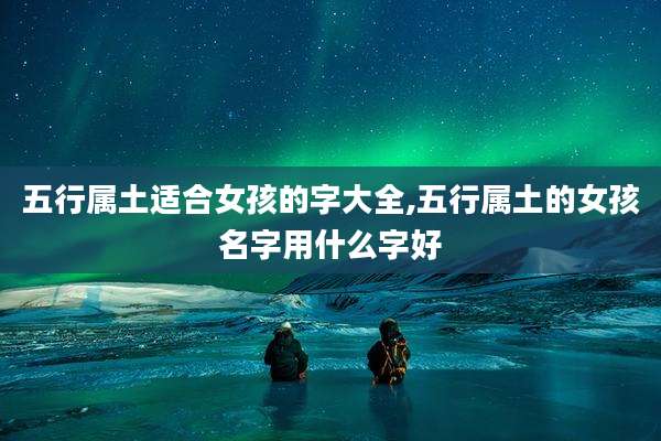 五行属土适合女孩的字大全,五行属土的女孩名字用什么字好