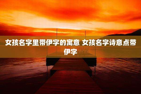 女孩名字里带伊字的寓意 女孩名字诗意点带伊字