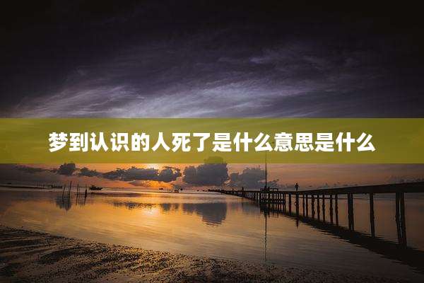 梦到认识的人死了是什么意思是什么