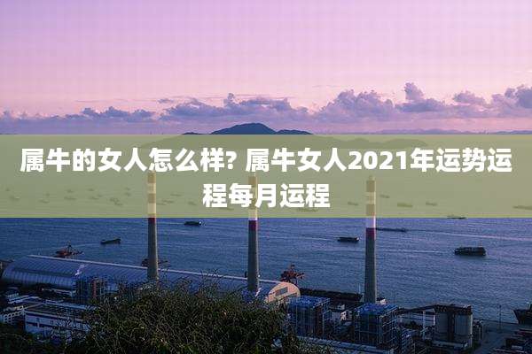 属牛的女人怎么样? 属牛女人2021年运势运程每月运程
