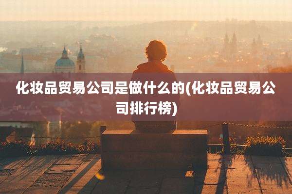 化妆品贸易公司是做什么的(化妆品贸易公司排行榜)