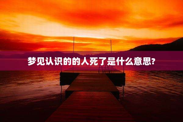 梦见认识的的人死了是什么意思?