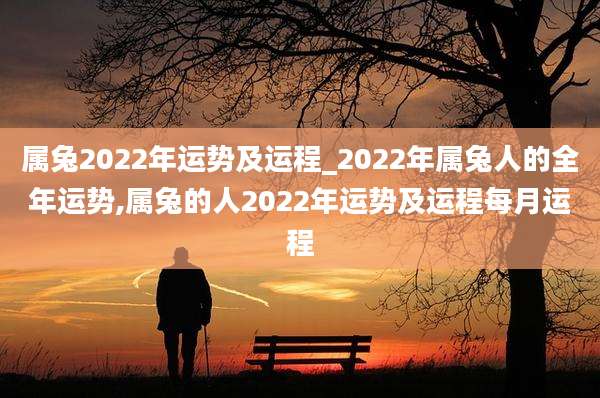 属兔2022年运势及运程_2022年属兔人的全年运势,属兔的人2022年运势及运程每月运程