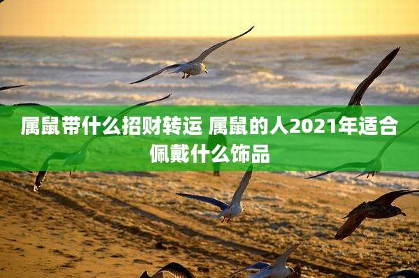 属鼠带什么招财转运 属鼠的人2021年适合佩戴什么饰品