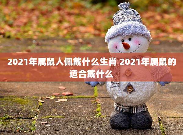 2021年属鼠人佩戴什么生肖 2021年属鼠的适合戴什么
