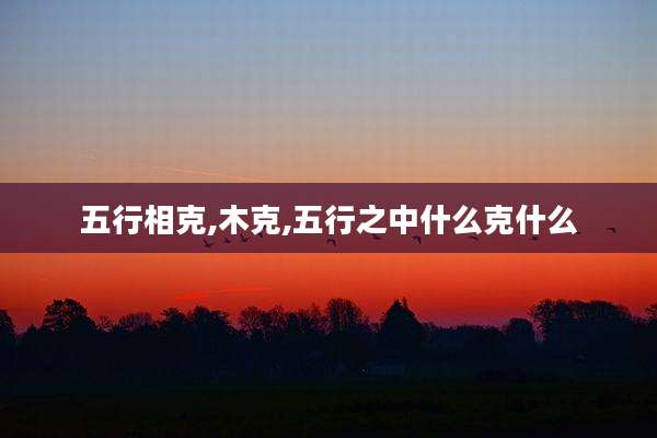五行相克,木克,五行之中什么克什么