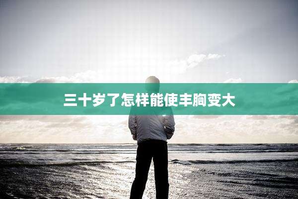 三十岁了怎样能使丰胸变大