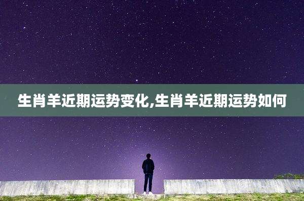 生肖羊近期运势变化,生肖羊近期运势如何