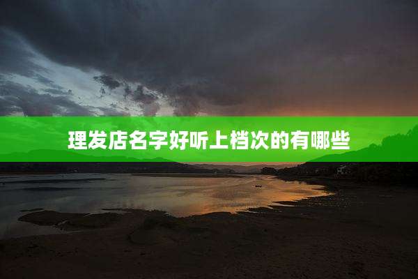 理发店名字好听上档次的有哪些