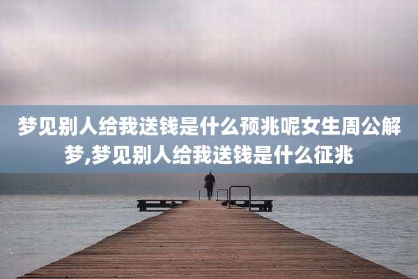 梦见别人给我送钱是什么预兆呢女生周公解梦,梦见别人给我送钱是什么征兆