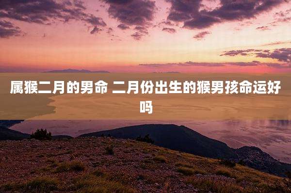 属猴二月的男命 二月份出生的猴男孩命运好吗