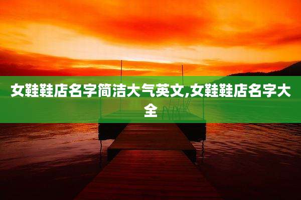 女鞋鞋店名字简洁大气英文,女鞋鞋店名字大全