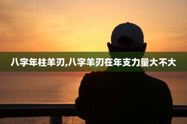 八字年柱羊刃,八字羊刃在年支力量大不大