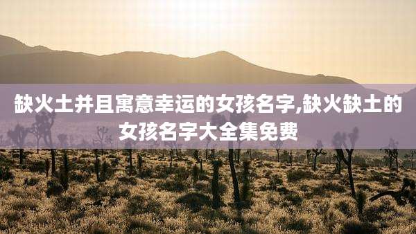 缺火土并且寓意幸运的女孩名字,缺火缺土的女孩名字大全集免费