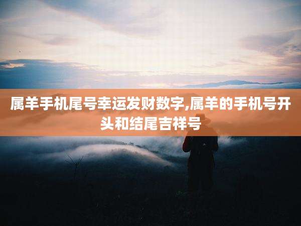 属羊手机尾号幸运发财数字,属羊的手机号开头和结尾吉祥号