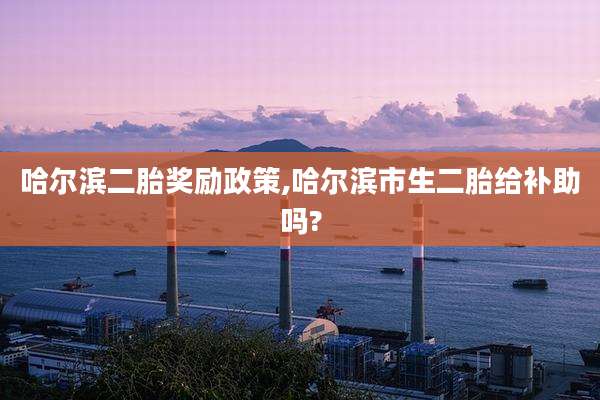 哈尔滨二胎奖励政策,哈尔滨市生二胎给补助吗?
