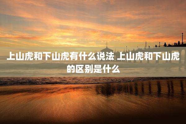 上山虎和下山虎有什么说法 上山虎和下山虎的区别是什么
