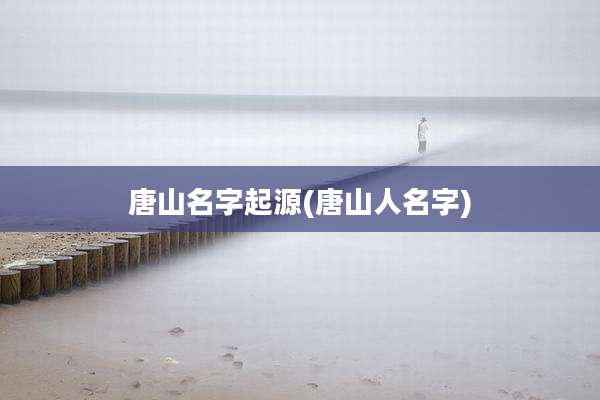唐山名字起源(唐山人名字)