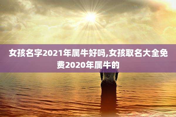 女孩名字2021年属牛好吗,女孩取名大全免费2020年属牛的