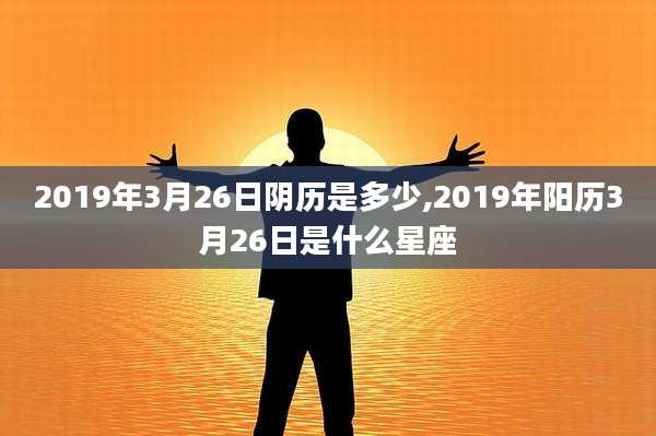 2019年3月26日阴历是多少,2019年阳历3月26日是什么星座
