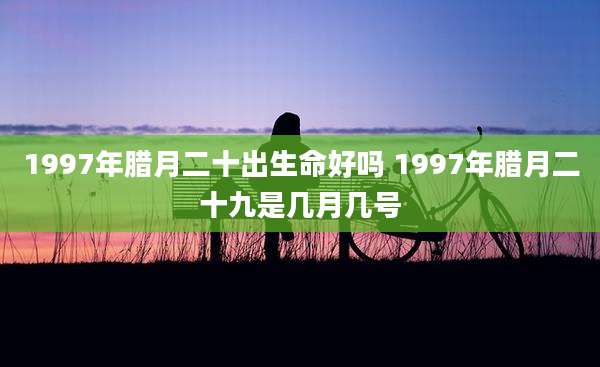 1997年腊月二十出生命好吗 1997年腊月二十九是几月几号