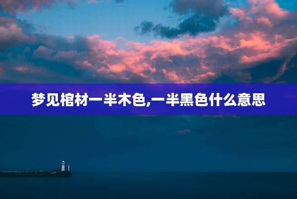 梦见棺材一半木色,一半黑色什么意思
