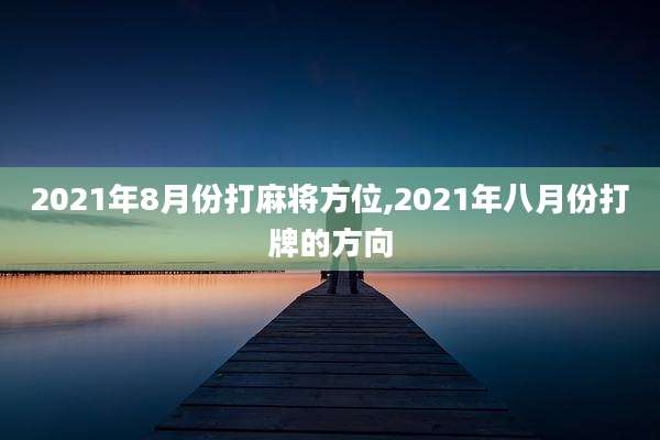 2021年8月份打麻将方位,2021年八月份打牌的方向