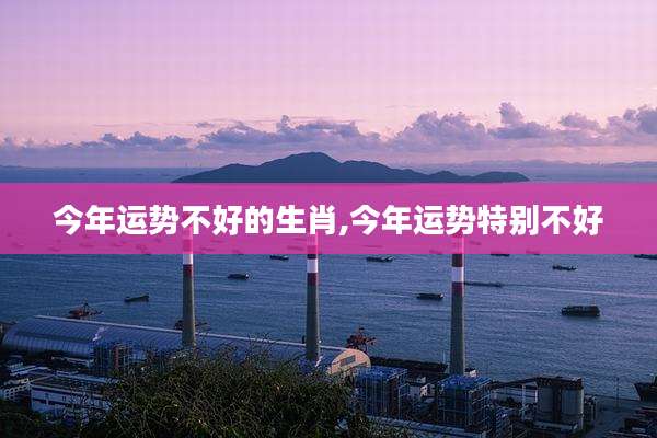 今年运势不好的生肖,今年运势特别不好