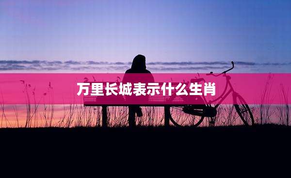 万里长城表示什么生肖