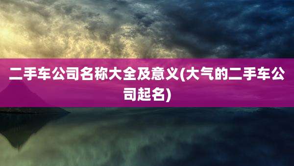 二手车公司名称大全及意义(大气的二手车公司起名)