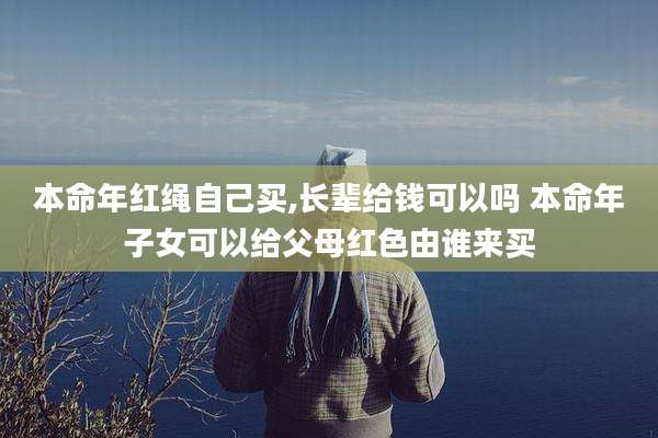 本命年红绳自己买,长辈给钱可以吗 本命年子女可以给父母红色由谁来买