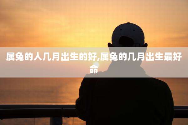 属兔的人几月出生的好,属兔的几月出生最好命