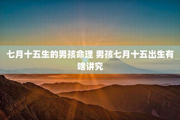 七月十五生的男孩命理 男孩七月十五出生有啥讲究
