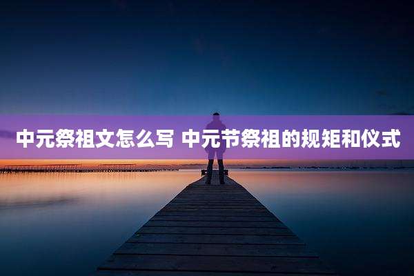 中元祭祖文怎么写 中元节祭祖的规矩和仪式