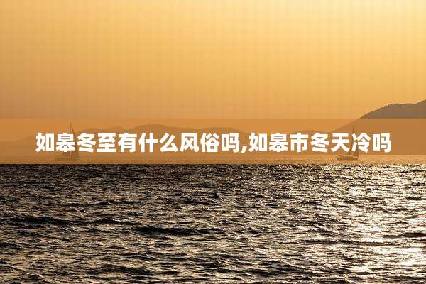 如皋冬至有什么风俗吗,如皋市冬天冷吗