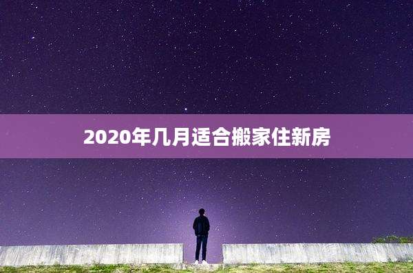 2020年几月适合搬家住新房