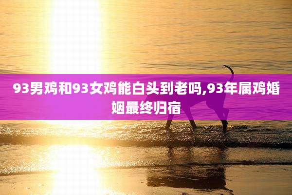 93男鸡和93女鸡能白头到老吗,93年属鸡婚姻最终归宿