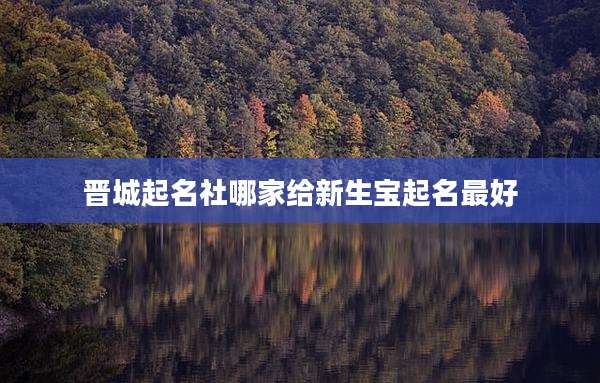 晋城起名社哪家给新生宝起名最好