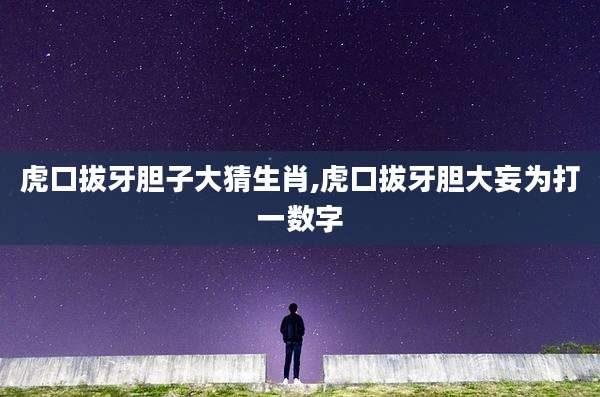 虎口拔牙胆子大猜生肖,虎口拔牙胆大妄为打一数字