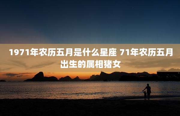 1971年农历五月是什么星座 71年农历五月出生的属相猪女