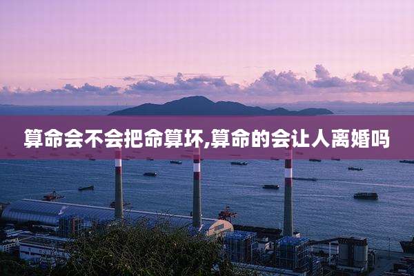 算命会不会把命算坏,算命的会让人离婚吗