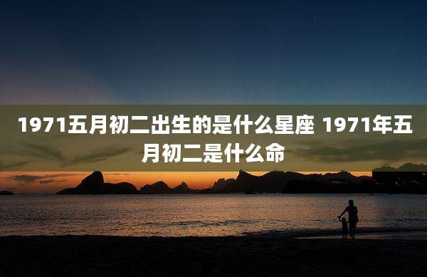 1971五月初二出生的是什么星座 1971年五月初二是什么命